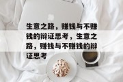 生意之路,赚钱与不赚钱的辩证思考,生意之路,赚钱与不赚钱的辩证思考 生意之路,赚钱与不赚钱的辩证思考,生意之路,赚钱与不赚钱的辩证思考