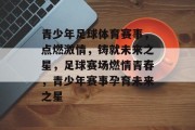 青少年足球体育赛事，点燃激情，铸就未来之星，足球赛场燃情青春，青少年赛事孕育未来之星