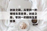创业之路，从零到一的赚钱生意故事，创业之路，零到一的赚钱生意故事