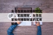 女子在家如何赚取财富?,家庭理财,女性在家如何赚取财富的实用策略 女子在家如何赚取财富?,家庭理财,女性在家如何赚取财富的实用策略