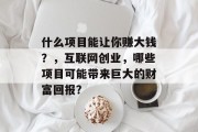 什么项目能让你赚大钱?,互联网创业,哪些项目可能带来巨大的财富回报? 什么项目能让你赚大钱?,互联网创业,哪些项目可能带来巨大的财富回报?
