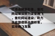 打造品牌新形象，普陀网站建设助力企业腾飞，普陀网站建设，助力企业塑造新品牌形象，实现腾飞发展