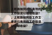 上班族如何进行有效的工作投资以赚取收益？，上班族如何在工作之余进行有效的工作投资以获取收益?