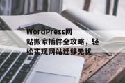 WordPress网站搬家插件全攻略,轻松实现网站迁移无忧 WordPress网站搬家插件全攻略,轻松实现网站迁移无忧