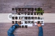 开一家工厂利润丰厚?——从一个企业家的角度看工厂赚钱做什么,生意经,如何开一家工厂盈利丰厚 开一家工厂利润丰厚?——从一个企业家的角度看工厂赚钱做什么,生意经,如何开一家工厂盈利丰厚