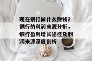 现在银行做什么赚钱?银行的利润来源分析,银行盈利增长途径及利润来源深度剖析 现在银行做什么赚钱?银行的利润来源分析,银行盈利增长途径及利润来源深度剖析