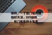 缝纫,一个低门槛的赚钱好方法,DIY缝纫,低门槛盈利小生意 缝纫,一个低门槛的赚钱好方法,DIY缝纫,低门槛盈利小生意