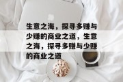 生意之海,探寻多赚与少赚的商业之道,生意之海,探寻多赚与少赚的商业之道 生意之海,探寻多赚与少赚的商业之道,生意之海,探寻多赚与少赚的商业之道