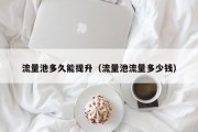 流量池多久能提升（流量池流量多少钱）