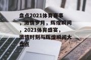 盘点2021体育赛事，激情岁月，辉煌瞬间，2021体育盛宴，激情时刻与辉煌瞬间大盘点