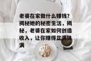 老婆在家做什么赚钱?揭秘她的秘密生活,揭秘,老婆在家如何创造收入,让你赚得盆满钵满 老婆在家做什么赚钱?揭秘她的秘密生活,揭秘,老婆在家如何创造收入,让你赚得盆满钵满