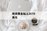 现货黄金站上2670美元 现货黄金站上2670美元