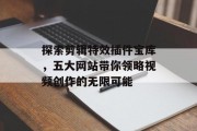 探索剪辑特效插件宝库,五大网站带你领略视频创作的无限可能 探索剪辑特效插件宝库,五大网站带你领略视频创作的无限可能