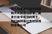 男人在美食行业中的赚钱方式和成功故事,美食行业中成功的男士,他们如何通过烹饪获得财富和认可 男人在美食行业中的赚钱方式和成功故事,美食行业中成功的男士,他们如何通过烹饪获得财富和认可
