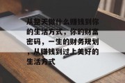 从整天做什么赚钱到你的生活方式,你的财富密码,一生的财务规划,从赚钱到过上美好的生活方式 从整天做什么赚钱到你的生活方式,你的财富密码,一生的财务规划,从赚钱到过上美好的生活方式