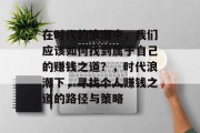 在时代的浪潮中,我们应该如何找到属于自己的赚钱之道?,时代浪潮下,寻找个人赚钱之道的路径与策略 在时代的浪潮中,我们应该如何找到属于自己的赚钱之道?,时代浪潮下,寻找个人赚钱之道的路径与策略