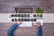 荆州网站优化,助力企业在线营销新突破 荆州网站优化,助力企业在线营销新突破