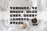 专业做网站技术，专业做网站技术，轻松实现在线服务，轻松搭建个人在线服务平台——选择专业团队