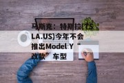马斯克:特斯拉(TSLA.US)今年不会推出Model Y“改款”车型 马斯克:特斯拉(TSLA.US)今年不会推出Model Y“改款”车型