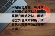 网站运营外包，每月成本解析，如何以合理预算提升网站效益，网站运营外包成本解析，预算优化策略与效益提升之道