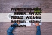 内蒙电信流量购买网站，便捷服务，畅享无忧网络生活，内蒙古电信流量轻松购，畅享无忧网络新体验