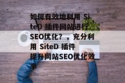 如何有效地利用 SiteD 插件网站进行SEO优化?,充分利用 SiteD 插件提升网站SEO优化效率 如何有效地利用 SiteD 插件网站进行SEO优化?,充分利用 SiteD 插件提升网站SEO优化效率