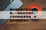 提升网站用户体验的利器——网站文件插件,让你的网站更易用,介绍网站文件插件 提升网站用户体验的利器——网站文件插件,让你的网站更易用,介绍网站文件插件