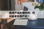 新房产证办理时间:何时能拿到房产证? 新房产证办理时间:何时能拿到房产证?