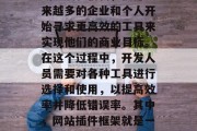 在如今这个信息爆炸的时代,互联网技术的不断发展和创新,使得越来越多的企业和个人开始寻求更高效的工具来实现他们的商业目标。在这个过程中,开发人员需要对各种工具进行选择和使用,以提高效率并降低错误率。其中,网站插件框架就是一种被广泛使用的工具之一。,开发人员如何高效地使用网站插件框架 在如今这个信息爆炸的时代,互联网技术的不断发展和创新,使得越来越多的企业和个人开始寻求更高效的工具来实现他们的商业目标。在这个过程中,开发人员需要对各种工具进行选择和使用,以提高效率并降低错误率。其中,网站插件框架就是一种被广泛使用的工具之一。,开发人员如何高效地使用网站插件框架