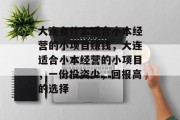 大连有什么适合小本经营的小项目赚钱，大连适合小本经营的小项目，一份投资少，回报高的选择