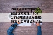 2021年做批发赚钱的建议和方法,2021年如何通过批发赚取财富?实用建议与方法分享 2021年做批发赚钱的建议和方法,2021年如何通过批发赚取财富?实用建议与方法分享