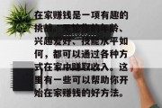 在家赚钱是一项有趣的挑战。无论你的年龄、兴趣爱好、技能水平如何,都可以通过各种方式在家中赚取收入。这里有一些可以帮助你开始在家赚钱的好方法。
