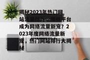 揭秘2023年热门网站流量排行，哪些平台成为网络流量新宠？2023年度网络流量新宠，热门网站排行大揭秘