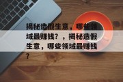 揭秘造假生意,哪些领域最赚钱?,揭秘造假生意,哪些领域最赚钱? 揭秘造假生意,哪些领域最赚钱?,揭秘造假生意,哪些领域最赚钱?
