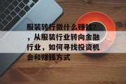 服装转行做什么赚钱?,从服装行业转向金融行业,如何寻找投资机会和赚钱方式 服装转行做什么赚钱?,从服装行业转向金融行业,如何寻找投资机会和赚钱方式