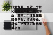 打造专业、高效、个性化的在线平台，构建专业、高效、个性化在线服务平台，打造专业、高效、个性化的在线服务平台