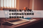 网站优化推广全攻略,让你的网站在互联网浪潮中脱颖而出 网站优化推广全攻略,让你的网站在互联网浪潮中脱颖而出