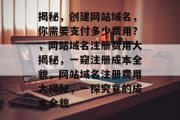 揭秘，创建网站域名，你需要支付多少费用？，网站域名注册费用大揭秘，一窥注册成本全貌，网站域名注册费用大揭秘，一探究竟的成本全貌