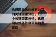 选择网站优化外包公司的关键因素分析,10个关键因素分析,选择网站优化外包公司的重要性 选择网站优化外包公司的关键因素分析,10个关键因素分析,选择网站优化外包公司的重要性