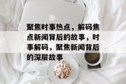 聚焦时事热点，解码焦点新闻背后的故事，时事解码，聚焦新闻背后的深层故事