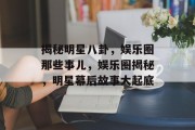 揭秘明星八卦，娱乐圈那些事儿，娱乐圈揭秘，明星幕后故事大起底
