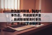 昨天新闻联播，聚焦时事热点，传递国家声音，新闻联播聚焦时事热点，传递国家最新声音