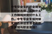 中专毕业生的职业规划与职业选择,从做什么工作赚钱到做好什么工作,中专毕业生如何制定和选择适合自己的职业规划与职业道路? 中专毕业生的职业规划与职业选择,从做什么工作赚钱到做好什么工作,中专毕业生如何制定和选择适合自己的职业规划与职业道路?