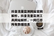 抖音流量监测网站官网解析,抖音流量监测工具网站解析,一网打尽所有数据信息 抖音流量监测网站官网解析,抖音流量监测工具网站解析,一网打尽所有数据信息