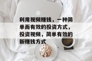 利用视频赚钱,一种简单而有效的投资方式,投资视频,简单有效的新赚钱方式 利用视频赚钱,一种简单而有效的投资方式,投资视频,简单有效的新赚钱方式