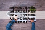职场小秘探,揭秘我身边这位男士的全职及兼职收入,工作中的神秘人物,一位全职与兼职收入并重的男士 职场小秘探,揭秘我身边这位男士的全职及兼职收入,工作中的神秘人物,一位全职与兼职收入并重的男士