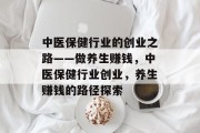 中医保健行业的创业之路——做养生赚钱,中医保健行业创业,养生赚钱的路径探索 中医保健行业的创业之路——做养生赚钱,中医保健行业创业,养生赚钱的路径探索