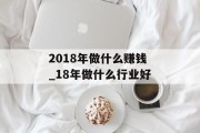 2018年做什么赚钱_18年做什么行业好 2018年做什么赚钱_18年做什么行业好