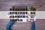 体验店如何赚钱,一种盈利模式的探索,体验店盈利模式探讨,以1个标题为例 体验店如何赚钱,一种盈利模式的探索,体验店盈利模式探讨,以1个标题为例