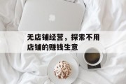 无店铺经营,探索不用店铺的赚钱生意 无店铺经营,探索不用店铺的赚钱生意